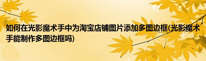 如何在光影魔術(shù)手中為淘寶店鋪圖片添加多圖邊框(光影魔術(shù)手能制作多圖邊框嗎)