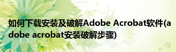 如何下載安裝及破解Adobe Acrobat軟件(adobe acrobat安裝破解步驟)