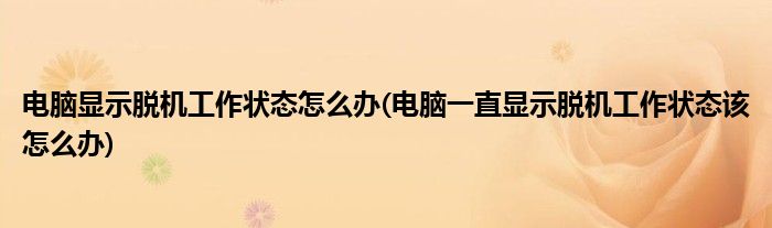 電腦顯示脫機工作狀態(tài)怎么辦(電腦一直顯示脫機工作狀態(tài)該怎么辦)