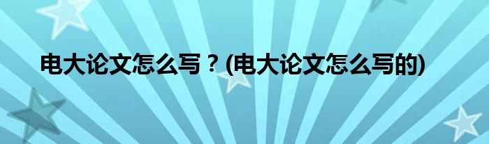 電大論文怎么寫？(電大論文怎么寫的)