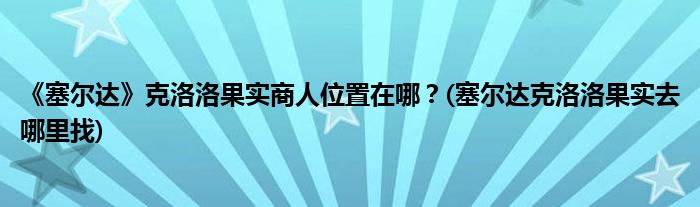 《塞爾達》克洛洛果實商人位置在哪？(塞爾達克洛洛果實去哪里找)