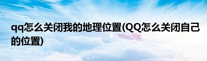 qq怎么關(guān)閉我的地理位置(QQ怎么關(guān)閉自己的位置)