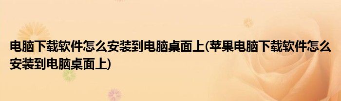 電腦下載軟件怎么安裝到電腦桌面上(蘋果電腦下載軟件怎么安裝到電腦桌面上)