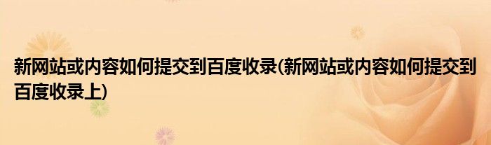 新網(wǎng)站或內(nèi)容如何提交到百度收錄(新網(wǎng)站或內(nèi)容如何提交到百度收錄上)