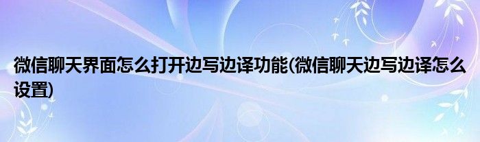 微信聊天界面怎么打開邊寫邊譯功能(微信聊天邊寫邊譯怎么設(shè)置)