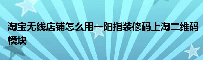 淘寶無線店鋪怎么用一陽指裝修碼上淘二維碼模塊