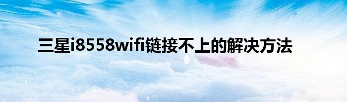 三星i8558wifi鏈接不上的解決方法