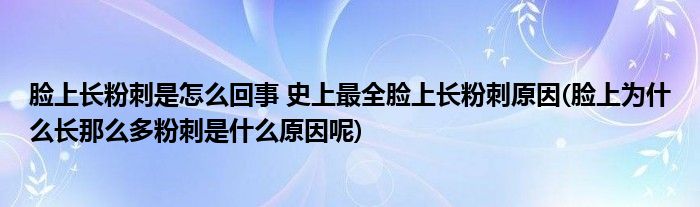 臉上長粉刺是怎么回事 史上最全臉上長粉刺原因(臉上為什么長那么多粉刺是什么原因呢)