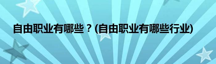 自由職業(yè)有哪些？(自由職業(yè)有哪些行業(yè))