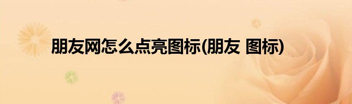 朋友網(wǎng)怎么點(diǎn)亮圖標(biāo)(朋友 圖標(biāo))