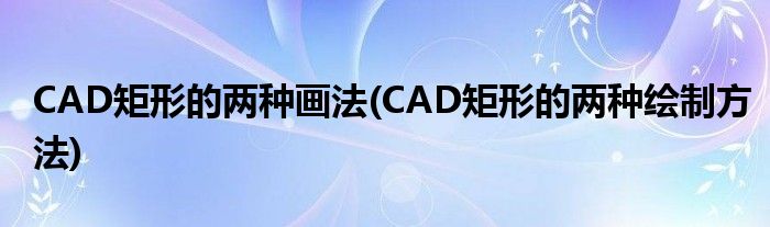 CAD矩形的兩種畫法(CAD矩形的兩種繪制方法)