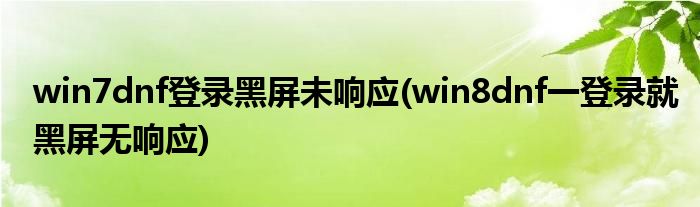 win7dnf登錄黑屏未響應(yīng)(win8dnf一登錄就黑屏無(wú)響應(yīng))