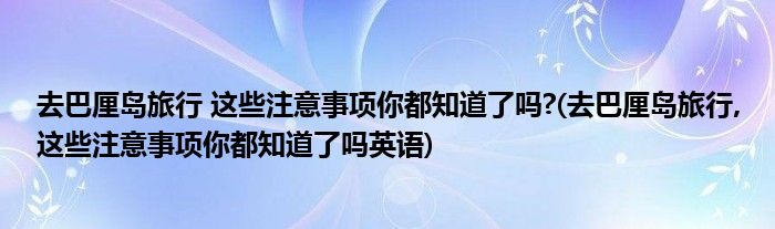 去巴厘島旅行 這些注意事項你都知道了嗎?(去巴厘島旅行,這些注意事項你都知道了嗎英語)