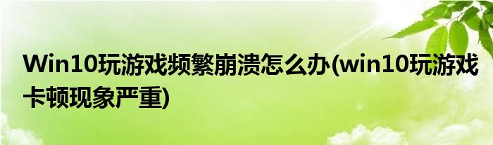 Win10玩游戲頻繁崩潰怎么辦(win10玩游戲卡頓現(xiàn)象嚴(yán)重)