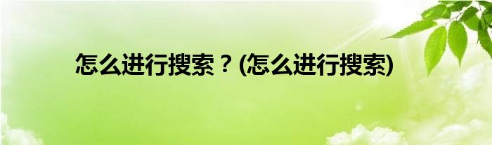 怎么進(jìn)行搜索？(怎么進(jìn)行搜索)