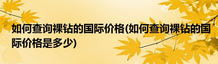 如何查詢(xún)裸鉆的國(guó)際價(jià)格(如何查詢(xún)裸鉆的國(guó)際價(jià)格是多少)