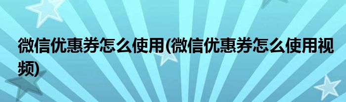 微信優(yōu)惠券怎么使用(微信優(yōu)惠券怎么使用視頻)