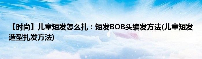 【時尚】兒童短發(fā)怎么扎：短發(fā)BOB頭編發(fā)方法(兒童短發(fā)造型扎發(fā)方法)