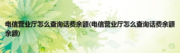 電信營(yíng)業(yè)廳怎么查詢?cè)捹M(fèi)余額(電信營(yíng)業(yè)廳怎么查詢?cè)捹M(fèi)余額余額)