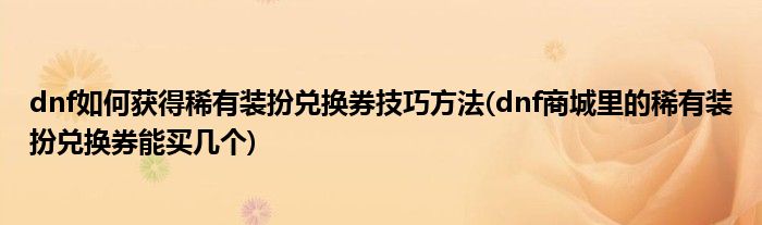 dnf如何獲得稀有裝扮兌換券技巧方法(dnf商城里的稀有裝扮兌換券能買幾個(gè))