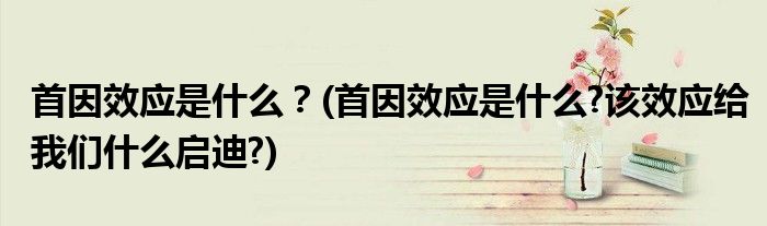 首因效應(yīng)是什么？(首因效應(yīng)是什么?該效應(yīng)給我們什么啟迪?)