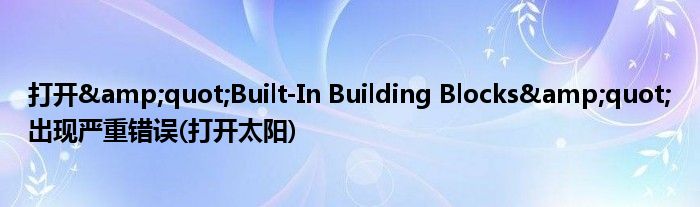 打開&quot;Built-In Building Blocks&quot;出現(xiàn)嚴(yán)重錯誤(打開太陽)