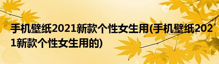 手機(jī)壁紙2021新款個(gè)性女生用(手機(jī)壁紙2021新款個(gè)性女生用的)