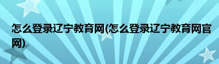 怎么登錄遼寧教育網(wǎng)(怎么登錄遼寧教育網(wǎng)官網(wǎng))