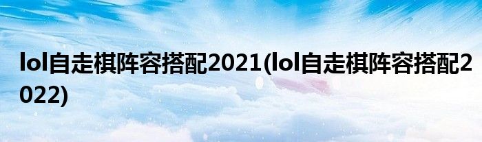 lol自走棋陣容搭配2021(lol自走棋陣容搭配2022)