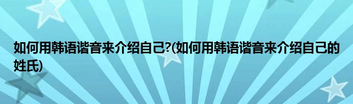 如何用韓語諧音來介紹自己?(如何用韓語諧音來介紹自己的姓氏)