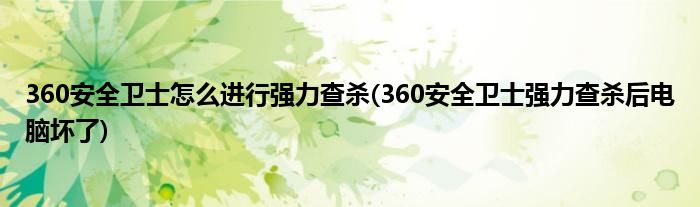 360安全衛(wèi)士怎么進(jìn)行強(qiáng)力查殺(360安全衛(wèi)士強(qiáng)力查殺后電腦壞了)