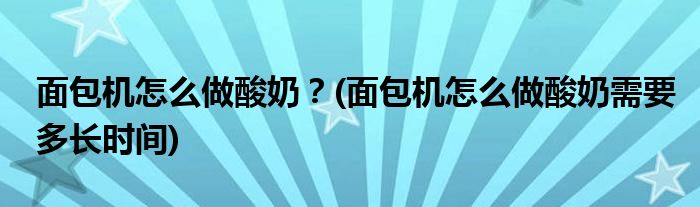 面包機(jī)怎么做酸奶？(面包機(jī)怎么做酸奶需要多長(zhǎng)時(shí)間)