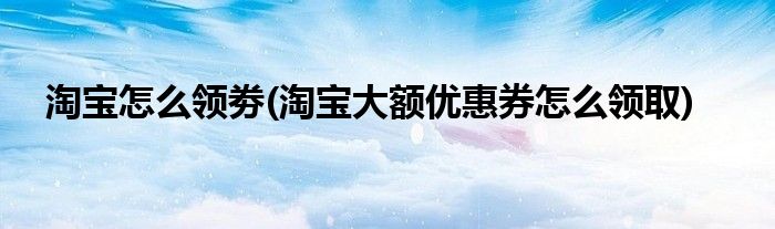 淘寶怎么領(lǐng)劵(淘寶大額優(yōu)惠券怎么領(lǐng)取)