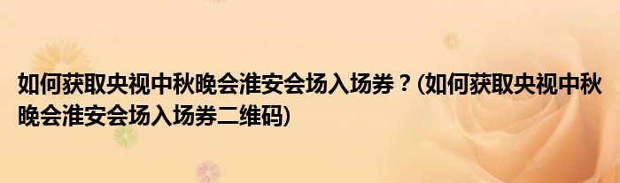 如何獲取央視中秋晚會(huì)淮安會(huì)場(chǎng)入場(chǎng)券？(如何獲取央視中秋晚會(huì)淮安會(huì)場(chǎng)入場(chǎng)券二維碼)