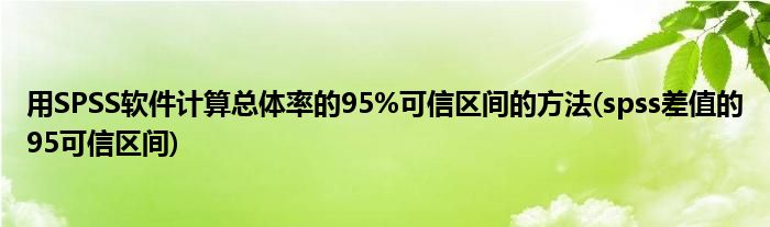 用SPSS軟件計(jì)算總體率的95%可信區(qū)間的方法(spss差值的95可信區(qū)間)