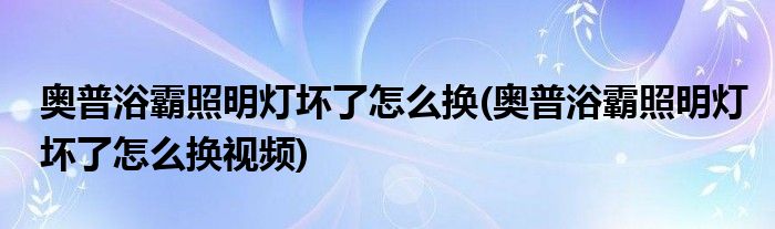 奧普浴霸照明燈壞了怎么換(奧普浴霸照明燈壞了怎么換視頻)