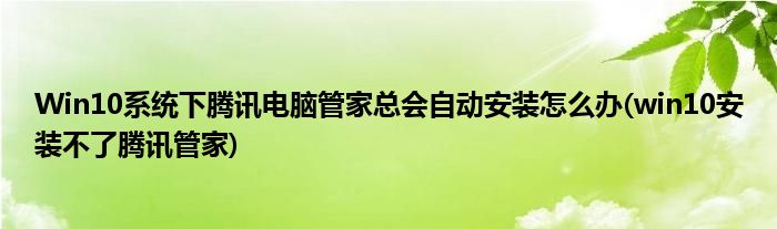 Win10系統(tǒng)下騰訊電腦管家總會自動安裝怎么辦(win10安裝不了騰訊管家)