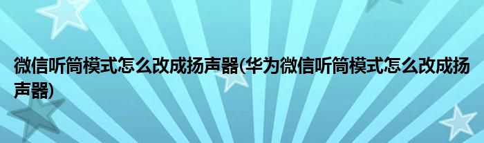 微信聽筒模式怎么改成揚聲器(華為微信聽筒模式怎么改成揚聲器)