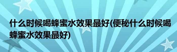 什么時(shí)候喝蜂蜜水效果最好(便秘什么時(shí)候喝蜂蜜水效果最好)