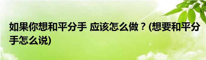 如果你想和平分手 應該怎么做？(想要和平分手怎么說)