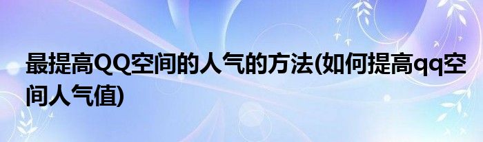 最提高QQ空間的人氣的方法(如何提高qq空間人氣值)