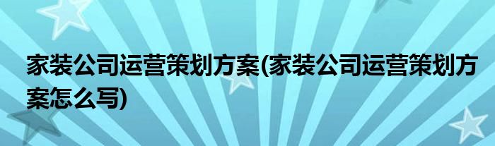 家裝公司運(yùn)營(yíng)策劃方案(家裝公司運(yùn)營(yíng)策劃方案怎么寫(xiě))