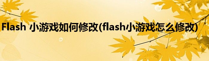 Flash 小游戲如何修改(flash小游戲怎么修改)