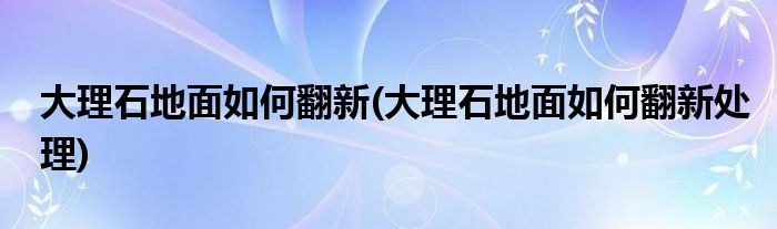 大理石地面如何翻新(大理石地面如何翻新處理)