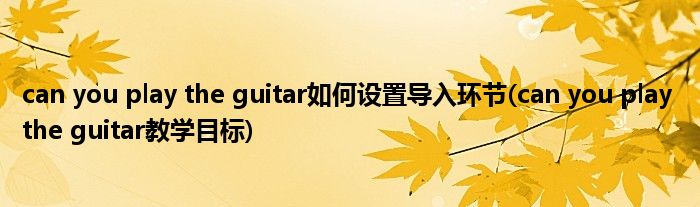 can you play the guitar如何設(shè)置導(dǎo)入環(huán)節(jié)(can you play the guitar教學(xué)目標(biāo))