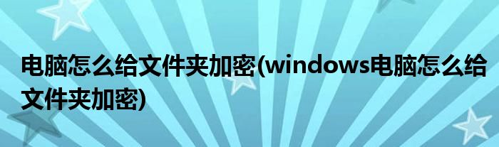 電腦怎么給文件夾加密(windows電腦怎么給文件夾加密)