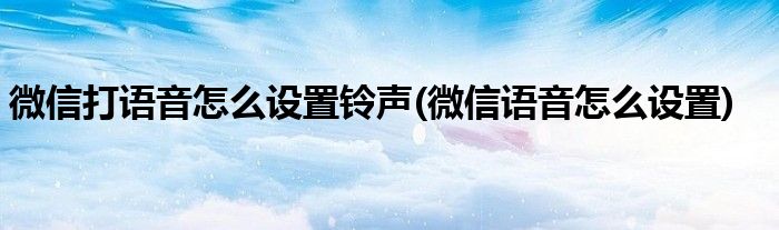 微信打語(yǔ)音怎么設(shè)置鈴聲(微信語(yǔ)音怎么設(shè)置)