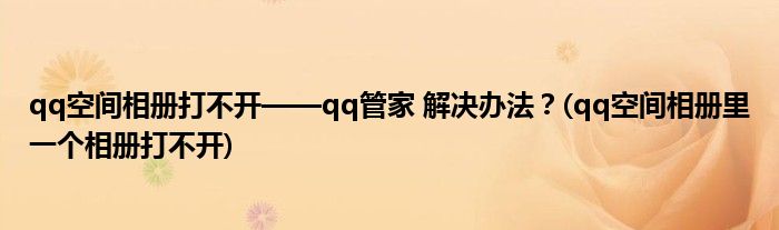 qq空間相冊(cè)打不開(kāi)——qq管家 解決辦法？(qq空間相冊(cè)里一個(gè)相冊(cè)打不開(kāi))