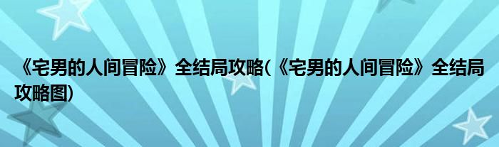 《宅男的人間冒險》全結局攻略(《宅男的人間冒險》全結局攻略圖)