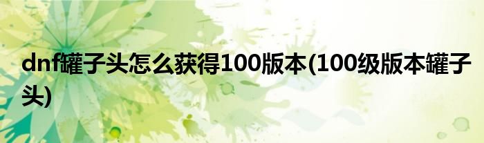 dnf罐子頭怎么獲得100版本(100級版本罐子頭)